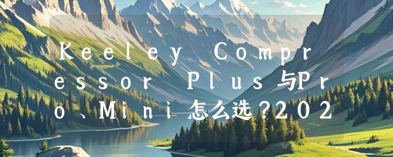 Keeley Compressor Plus与Pro、Mini怎么选？2026吉他压缩效果器决策指南