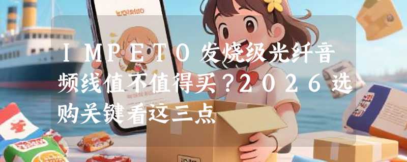 IMPETO发烧级光纤音频线值不值得买？2026选购关键看这三点