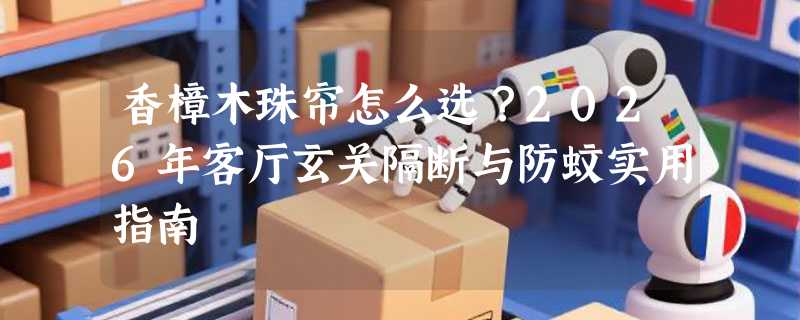 香樟木珠帘怎么选？2026年客厅玄关隔断与防蚊实用指南