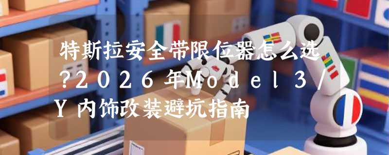 特斯拉安全带限位器怎么选？2026年Model3/Y内饰改装避坑指南
