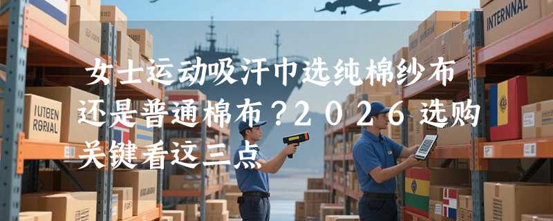 女士运动吸汗巾选纯棉纱布还是普通棉布？2026选购关键看这三点