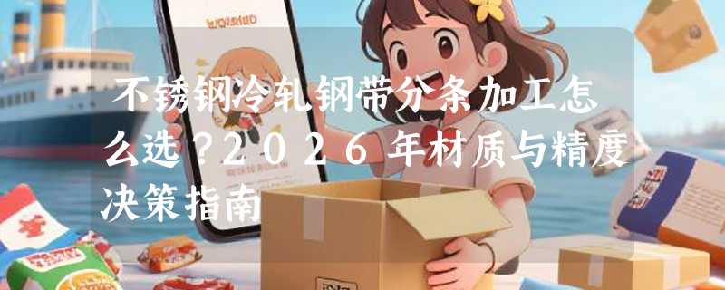 不锈钢冷轧钢带分条加工怎么选？2026年材质与精度决策指南