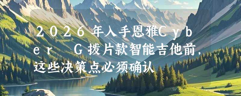 2026年入手恩雅Cyber G拨片款智能吉他前，这些决策点必须确认