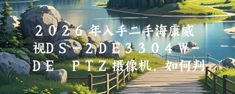 2026年入手二手海康威视DS-2DE3304W-DE PTZ摄像机，如何判断值不值得买？
