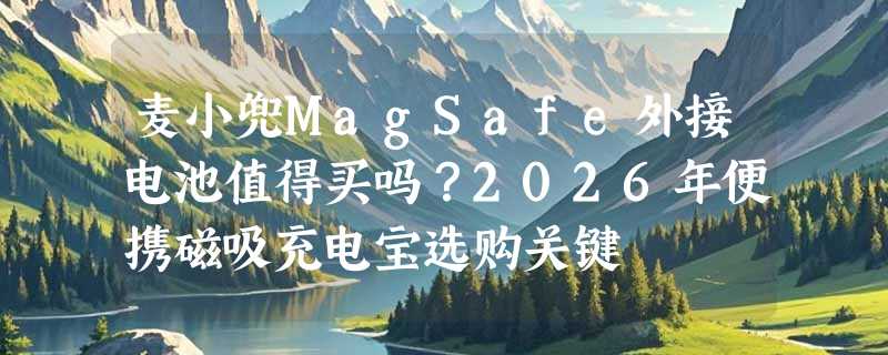 麦小兜MagSafe外接电池值得买吗？2026年便携磁吸充电宝选购关键