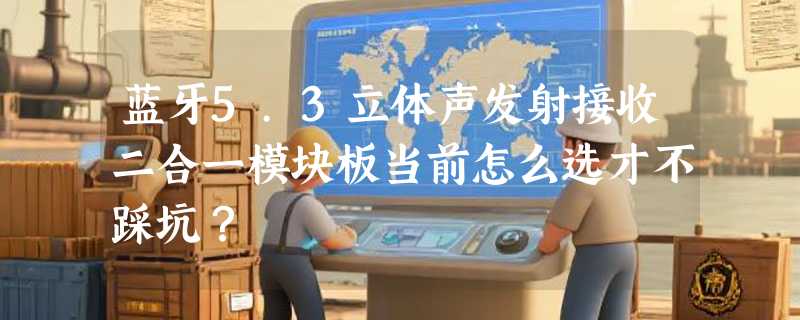 蓝牙5.3立体声发射接收二合一模块板当前怎么选才不踩坑？