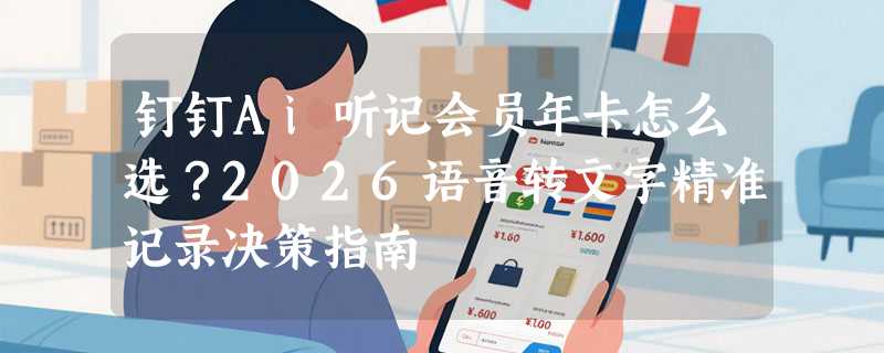 钉钉Ai听记会员年卡怎么选？2026语音转文字精准记录决策指南