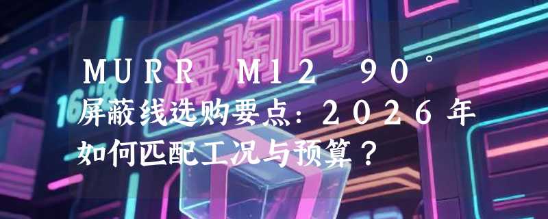 MURR M12 90°屏蔽线选购要点：2026年如何匹配工况与预算？