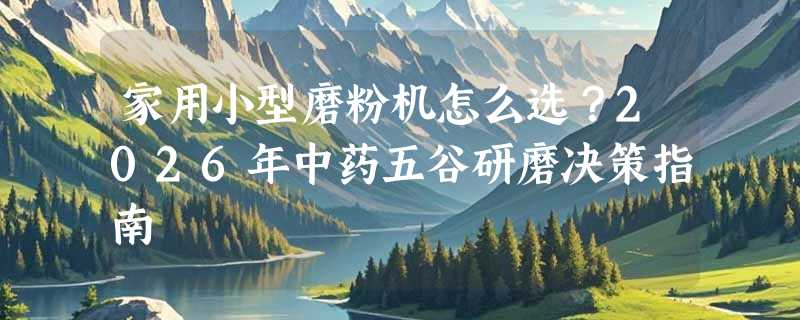 家用小型磨粉机怎么选？2026年中药五谷研磨决策指南