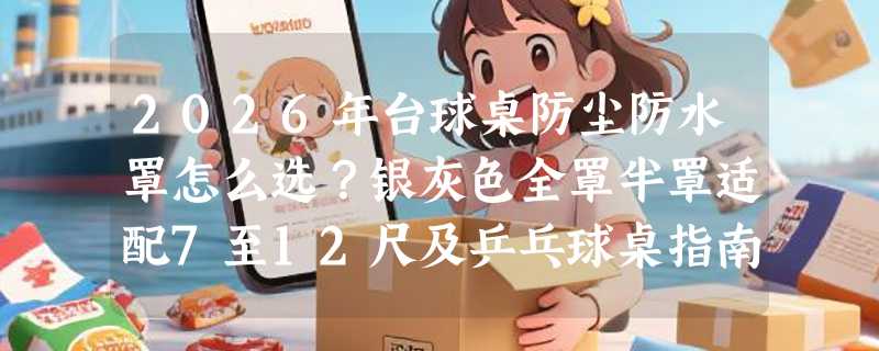 2026年台球桌防尘防水罩怎么选？银灰色全罩半罩适配7至12尺及乒乓球桌指南