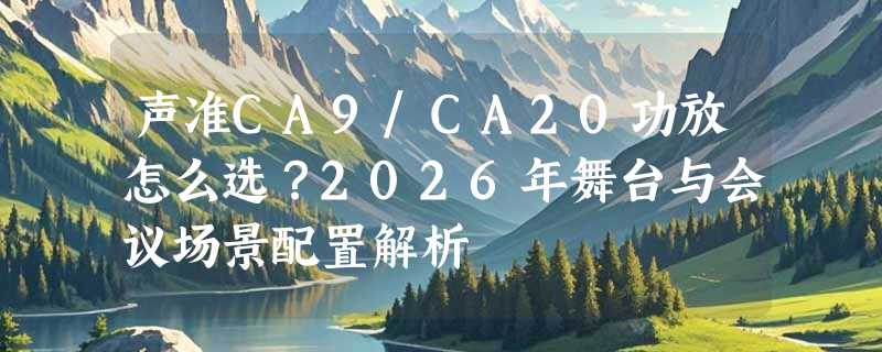 声准CA9/CA20功放怎么选？2026年舞台与会议场景配置解析