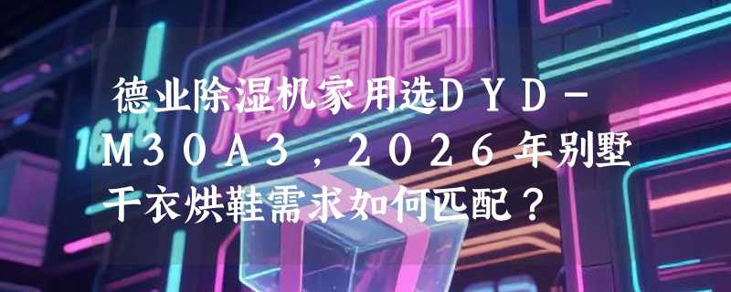 德业除湿机家用选DYD-M30A3，2026年别墅干衣烘鞋需求如何匹配？