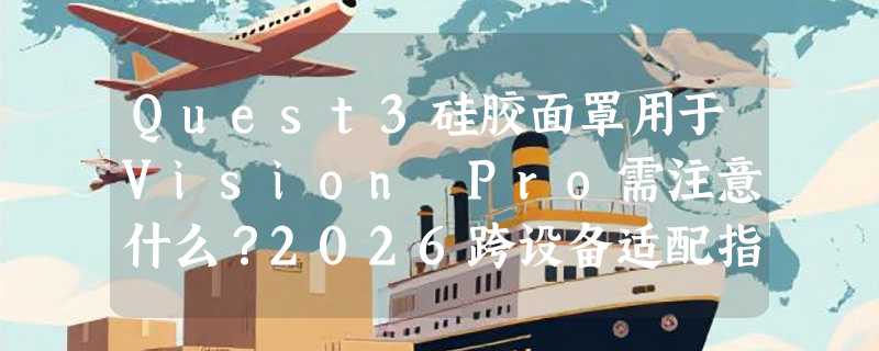Quest3硅胶面罩用于Vision Pro需注意什么？2026跨设备适配指南