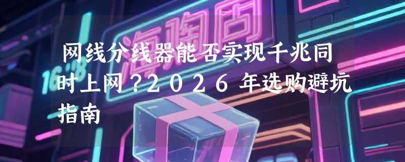 网线分线器能否实现千兆同时上网？2026年选购避坑指南