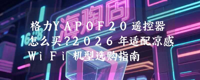 格力YAPOF20遥控器怎么买？2026年适配凉感WiFi机型选购指南