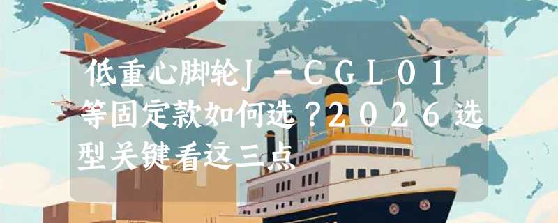 低重心脚轮J-CGL01等固定款如何选？2026选型关键看这三点