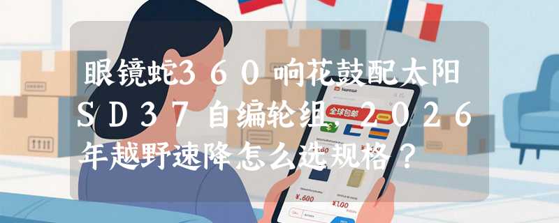 眼镜蛇360响花鼓配太阳SD37自编轮组，2026年越野速降怎么选规格？