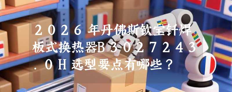 2026年丹佛斯钦宝钎焊板式换热器B3027243.0H选型要点有哪些？