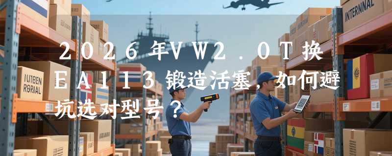 2026年VW2.0T换EA113锻造活塞，如何避坑选对型号？