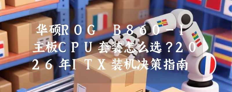 华硕ROG B860-I主板CPU套装怎么选？2026年ITX装机决策指南