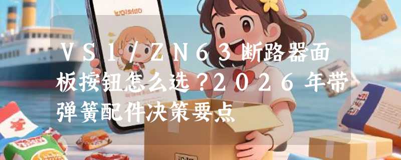 VS1/ZN63断路器面板按钮怎么选？2026年带弹簧配件决策要点