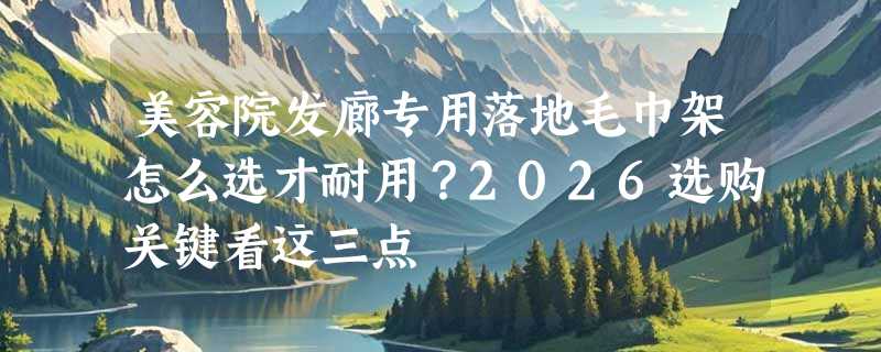 美容院发廊专用落地毛巾架怎么选才耐用？2026选购关键看这三点