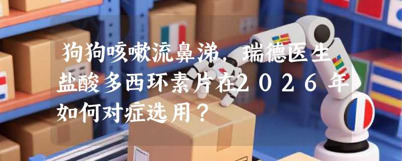 狗狗咳嗽流鼻涕，瑞德医生盐酸多西环素片在2026年如何对症选用？