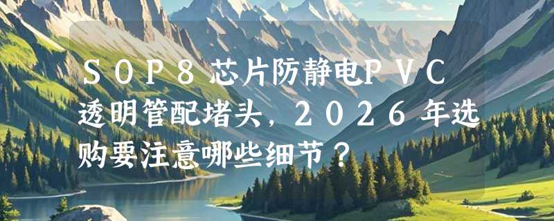 SOP8芯片防静电PVC透明管配堵头，2026年选购要注意哪些细节？