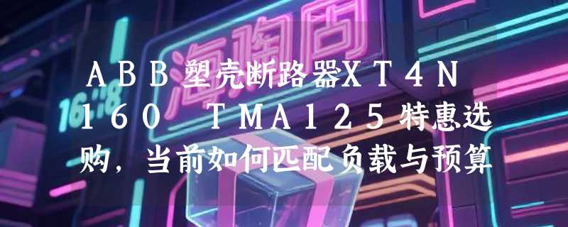 ABB塑壳断路器XT4N160 TMA125特惠选购，当前如何匹配负载与预算？