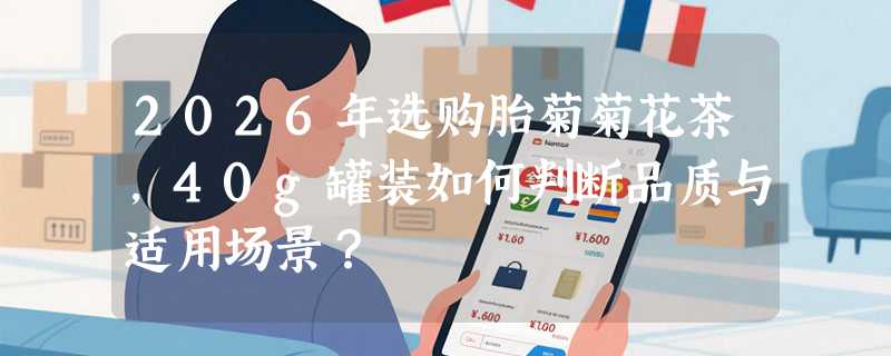 2026年选购胎菊菊花茶，40g罐装如何判断品质与适用场景？