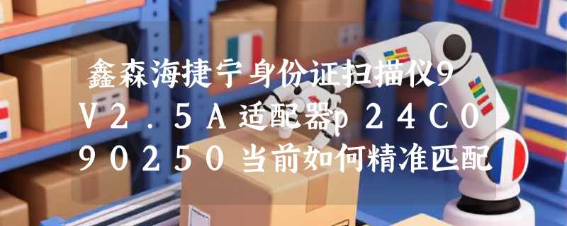 鑫森海捷宁身份证扫描仪9V2.5A适配器p24C090250当前如何精准匹配