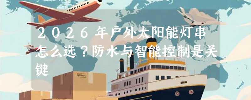 2026年户外太阳能灯串怎么选？防水与智能控制是关键