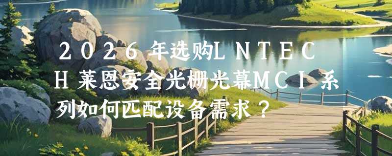 2026年选购LNTECH莱恩安全光栅光幕MCI系列如何匹配设备需求？