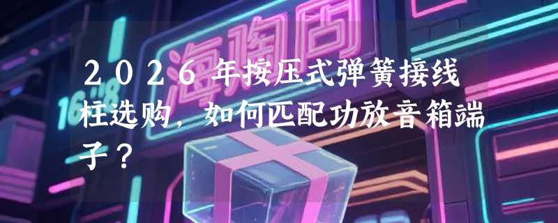 2026年按压式弹簧接线柱选购，如何匹配功放音箱端子？