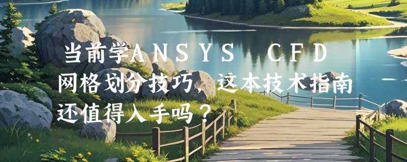 当前学ANSYS CFD网格划分技巧，这本技术指南还值得入手吗？