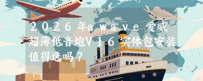 2026年awave爱威超薄低音炮V16实体包安装值得选吗？