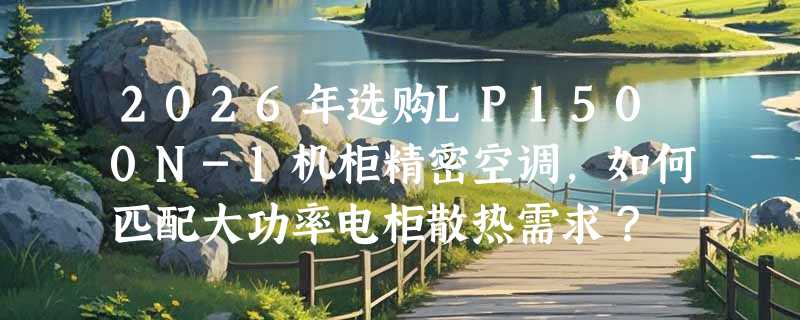 2026年选购LP1500N-1机柜精密空调，如何匹配大功率电柜散热需求？