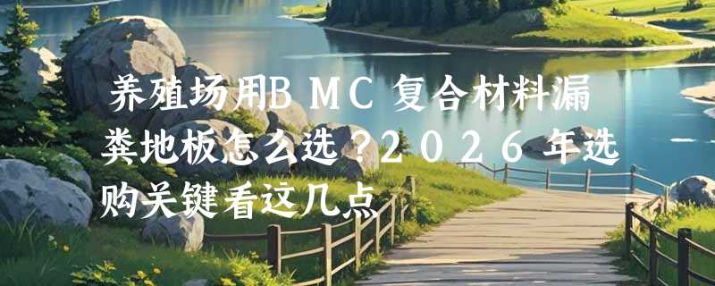 养殖场用BMC复合材料漏粪地板怎么选？2026年选购关键看这几点