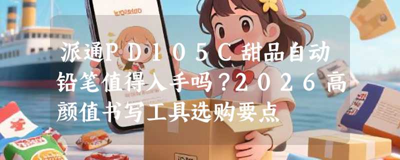 派通PD105C甜品自动铅笔值得入手吗？2026高颜值书写工具选购要点