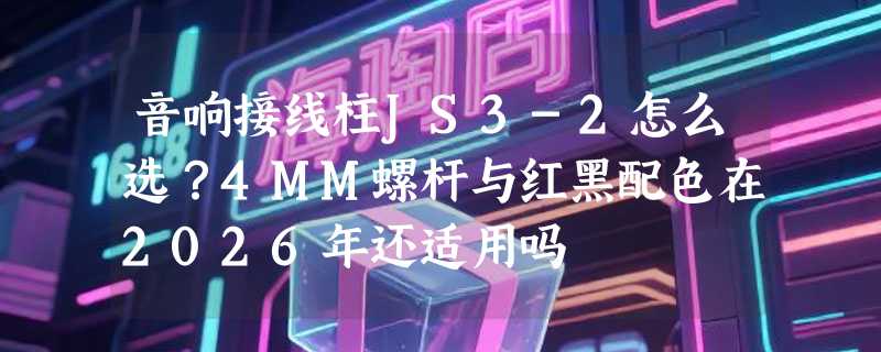音响接线柱JS3-2怎么选？4MM螺杆与红黑配色在2026年还适用吗