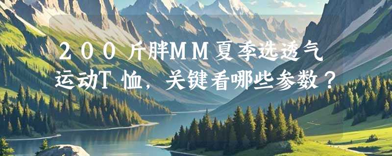 200斤胖MM夏季选透气运动T恤，关键看哪些参数？