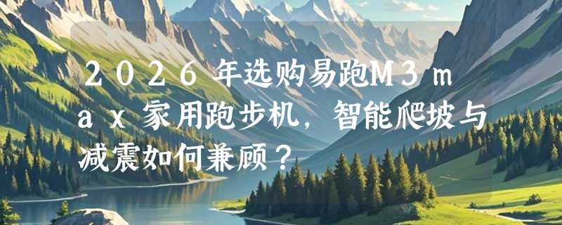 2026年选购易跑M3max家用跑步机，智能爬坡与减震如何兼顾？
