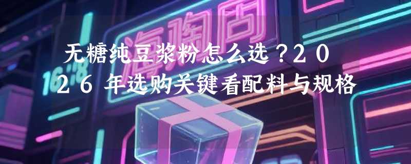 无糖纯豆浆粉怎么选？2026年选购关键看配料与规格