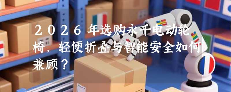 2026年选购永千电动轮椅，轻便折叠与智能安全如何兼顾？