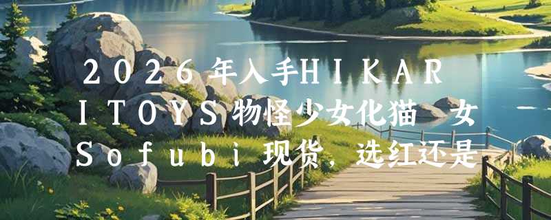 2026年入手HIKARITOYS物怪少女化猫遊女Sofubi现货，选红还是选粉？