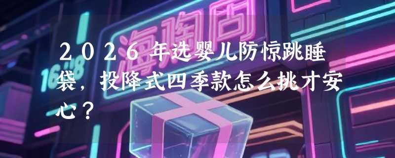 2026年选婴儿防惊跳睡袋，投降式四季款怎么挑才安心？
