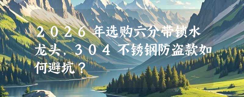 2026年选购六分带锁水龙头，304不锈钢防盗款如何避坑？