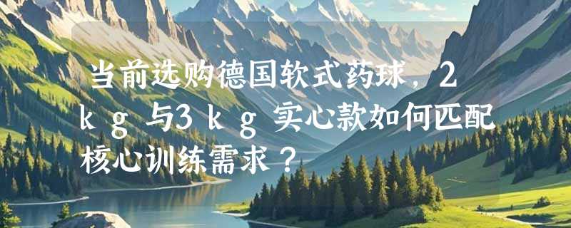 当前选购德国软式药球，2kg与3kg实心款如何匹配核心训练需求？