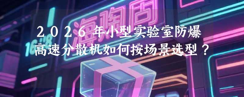 2026年小型实验室防爆高速分散机如何按场景选型？