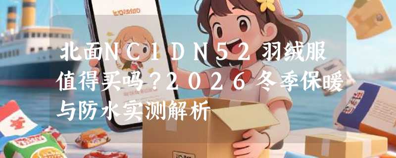 北面NC1DN52羽绒服值得买吗？2026冬季保暖与防水实测解析